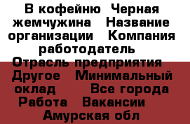 В кофейню "Черная жемчужина › Название организации ­ Компания-работодатель › Отрасль предприятия ­ Другое › Минимальный оклад ­ 1 - Все города Работа » Вакансии   . Амурская обл.